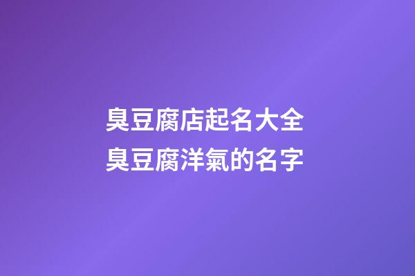 臭豆腐店起名大全 臭豆腐洋氣的名字-第1張-店鋪起名-玄機派